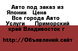 Авто под заказ из Японии › Цена ­ 15 000 - Все города Авто » Услуги   . Приморский край,Владивосток г.